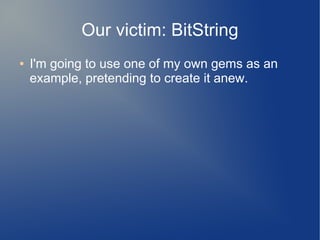 Our victim: BitString
●   I'm going to use one of my own gems as an
    example, pretending to create it anew.
 