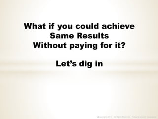 What if you could achieve
Same Results
Without paying for it?
Copyright 2014 - All Rights Reserved Today’s Growth Consultantc
Let’s dig in
 