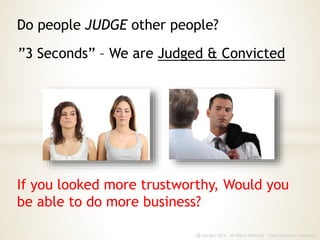 If you looked more trustworthy, Would you
be able to do more business?
Copyright 2014 - All Rights Reserved Today’s Growth Consultantc
Do people JUDGE other people?
”3 Seconds” – We are Judged & Convicted
 