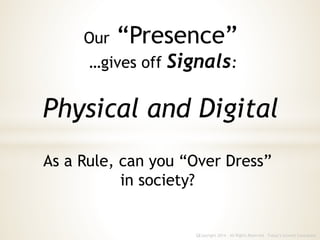 Our “Presence”
…gives off Signals:
Physical and Digital
Copyright 2014 - All Rights Reserved Today’s Growth Consultantc
As a Rule, can you “Over Dress”
in society?
 