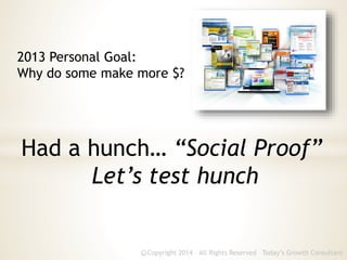 Copyright 2014 - All Rights Reserved Today’s Growth Consultantc
Had a hunch… “Social Proof”
Let’s test hunch
2013 Personal Goal:
Why do some make more $?
 