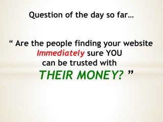Question of the day so far…
“ Are the people finding your website
Immediately sure YOU
can be trusted with
THEIR MONEY? ”
 