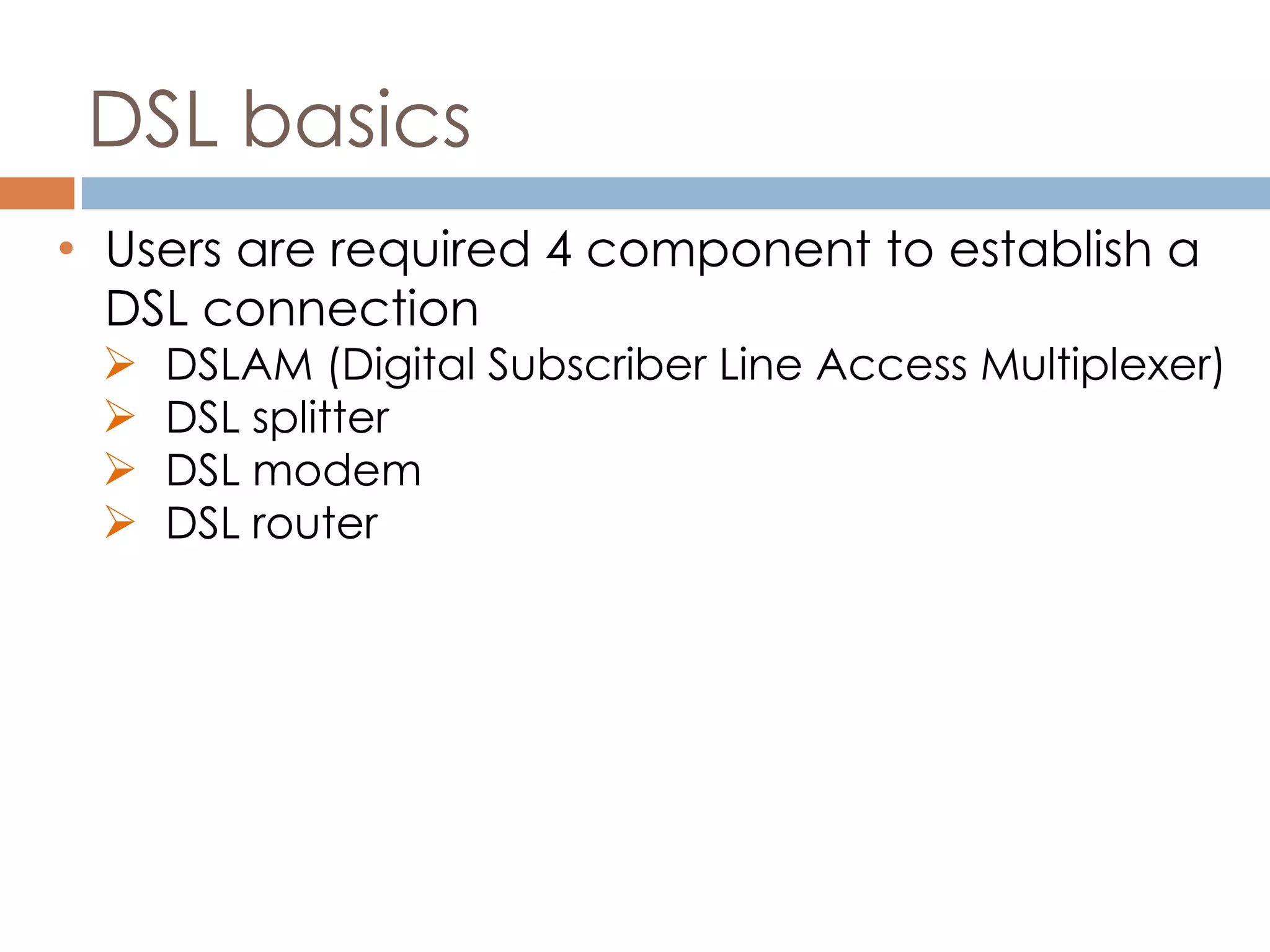 DSL basics
• Users are required 4 component to establish a
DSL connection
 DSLAM (Digital Subscriber Line Access Multiplexer)
 DSL splitter
 DSL modem
 DSL router
 