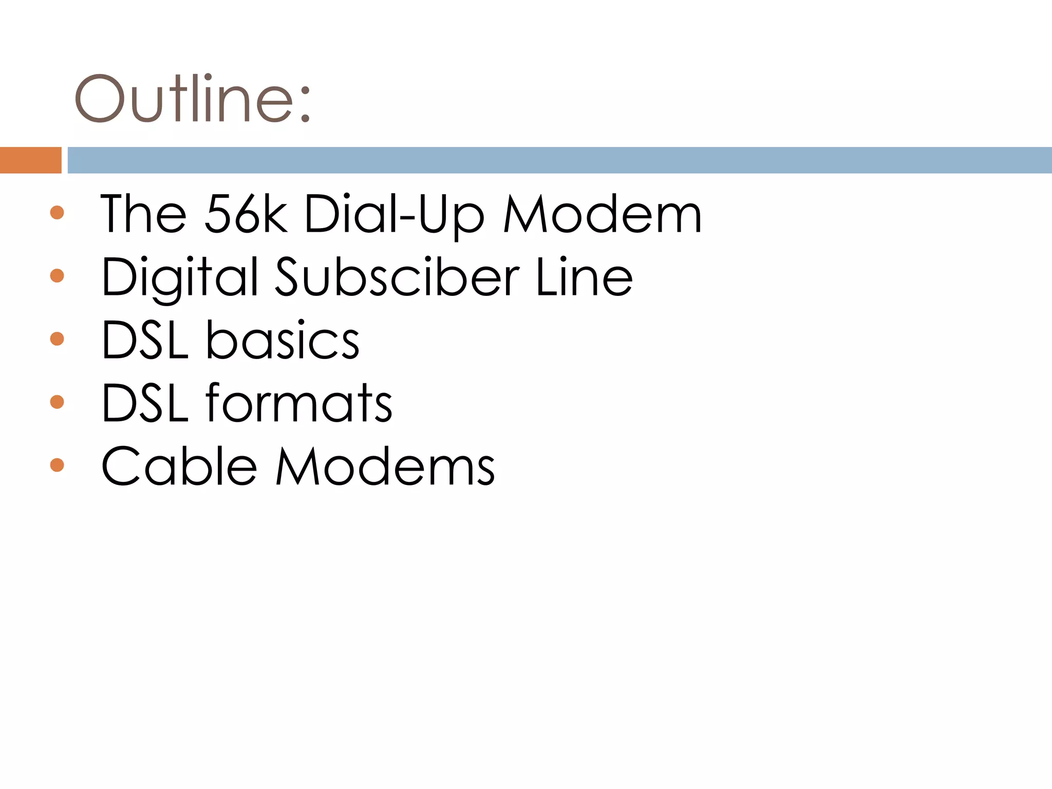 Outline:
• The 56k Dial-Up Modem
• Digital Subsciber Line
• DSL basics
• DSL formats
• Cable Modems
 
