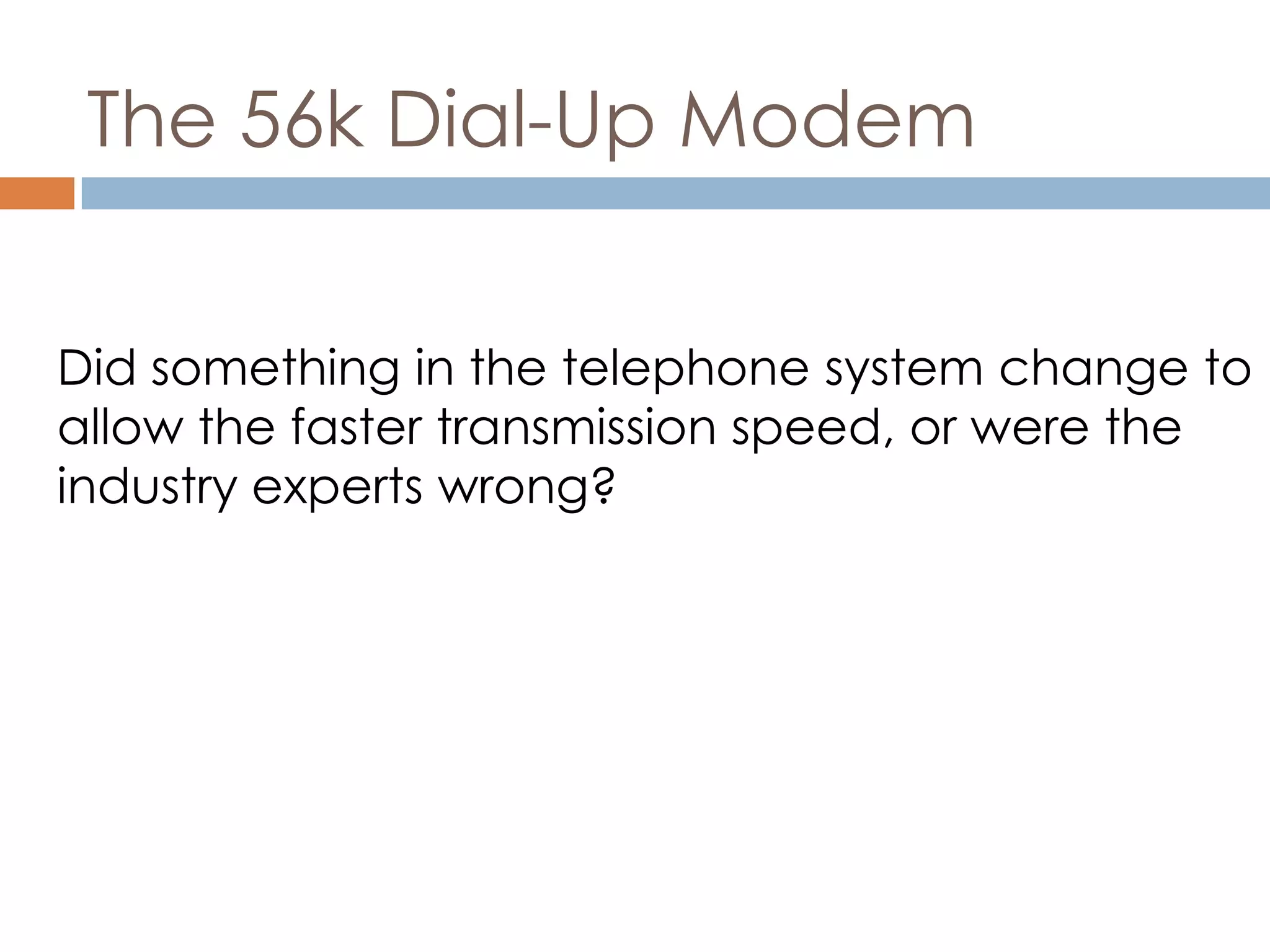 The 56k Dial-Up Modem
Did something in the telephone system change to
allow the faster transmission speed, or were the
industry experts wrong?
 