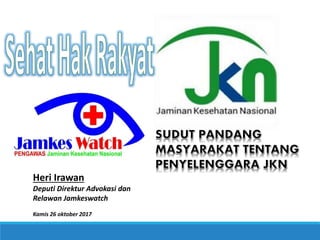 Heri Irawan
Deputi Direktur Advokasi dan
Relawan Jamkeswatch
Kamis 26 oktober 2017
 