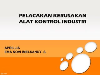 PELACAKAN KERUSAKAN
ALAT KONTROL INDUSTRI
APRILLIA
EMA NOVI IMELSANDY .S.
 