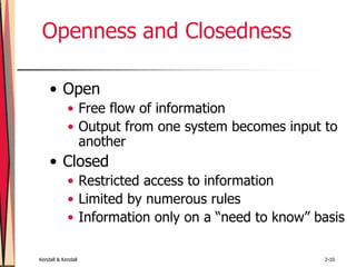 Kendall & Kendall 2-10
Openness and Closedness
• Open
• Free flow of information
• Output from one system becomes input to
another
• Closed
• Restricted access to information
• Limited by numerous rules
• Information only on a “need to know” basis
 