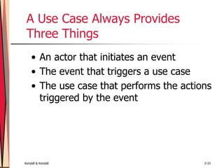 Kendall & Kendall 2-33
A Use Case Always Provides
Three Things
• An actor that initiates an event
• The event that triggers a use case
• The use case that performs the actions
triggered by the event
 