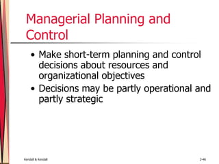 Kendall & Kendall 2-46
Managerial Planning and
Control
• Make short-term planning and control
decisions about resources and
organizational objectives
• Decisions may be partly operational and
partly strategic
 
