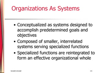 Kendall & Kendall 2-6
Organizations As Systems
• Conceptualized as systems designed to
accomplish predetermined goals and
objectives
• Composed of smaller, interrelated
systems serving specialized functions
• Specialized functions are reintegrated to
form an effective organizational whole
 