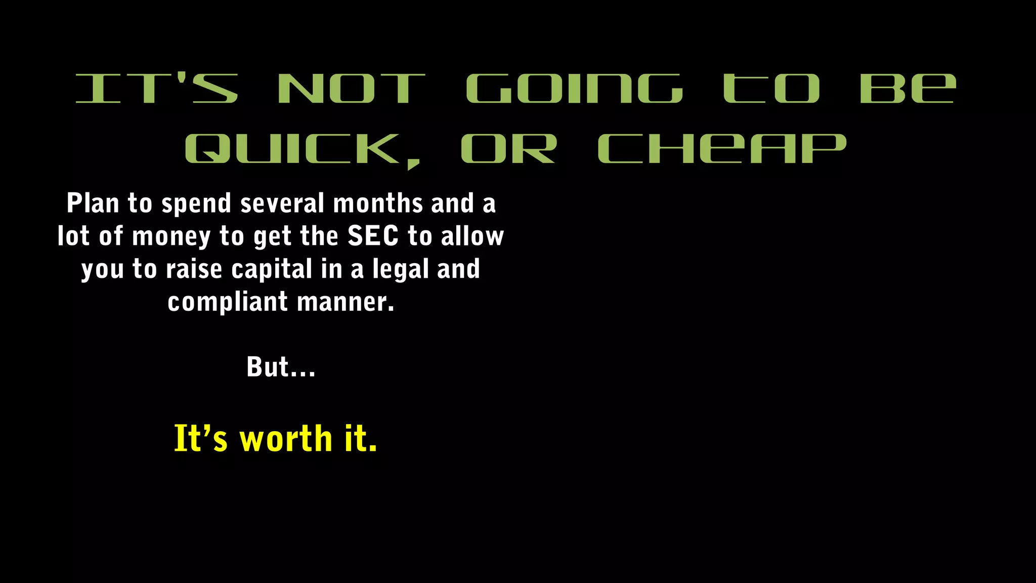Plan to spend several months and a
lot of money to get the SEC to allow
you to raise capital in a legal and
compliant manner.
But…
It’s worth it.
It’s Not Going To Be
Quick, Or Cheap
 