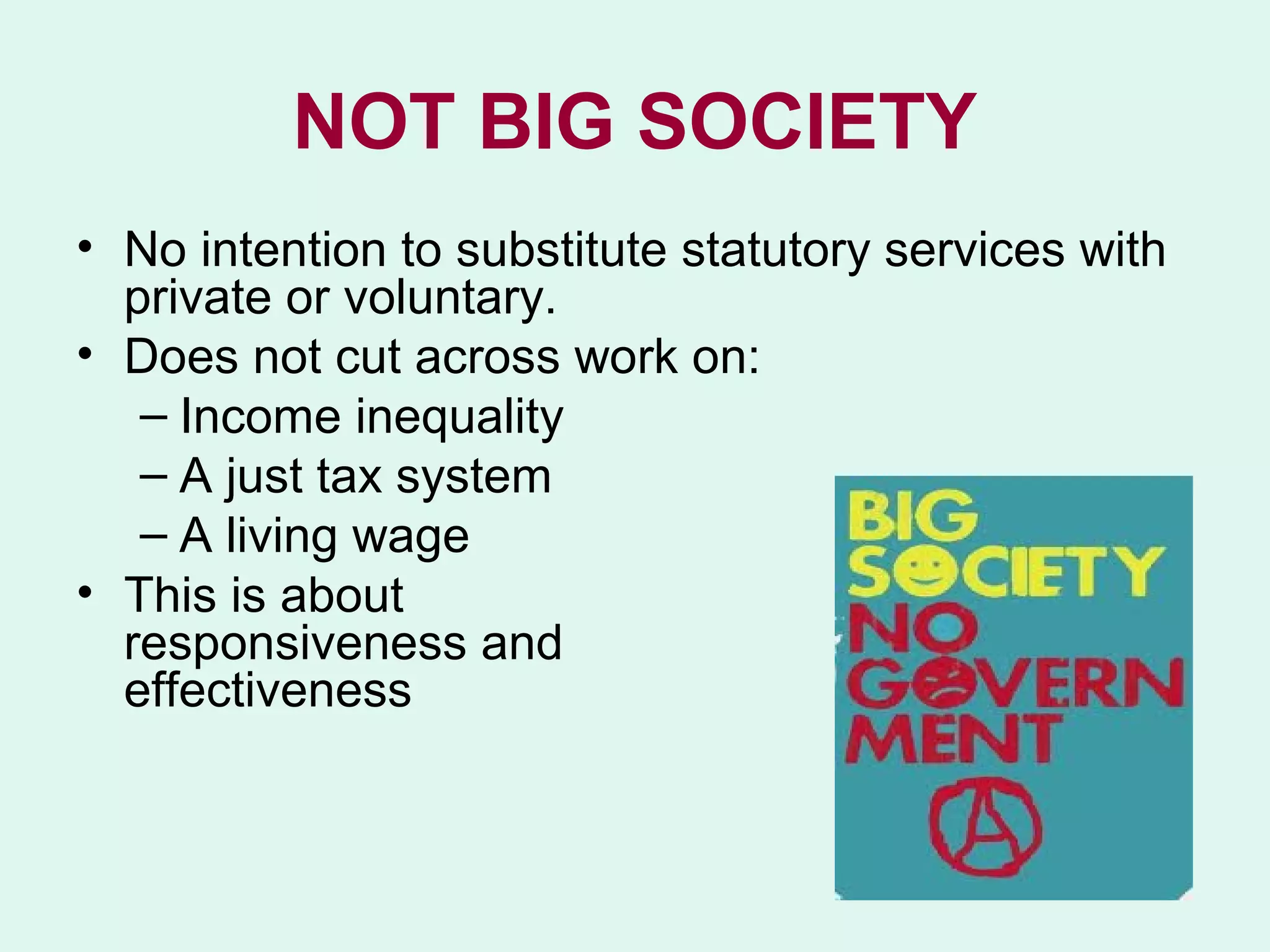 NOT BIG SOCIETY
• No intention to substitute statutory services with
  private or voluntary.
• Does not cut across work on:
   – Income inequality
   – A just tax system
   – A living wage
• This is about
  responsiveness and
  effectiveness
 