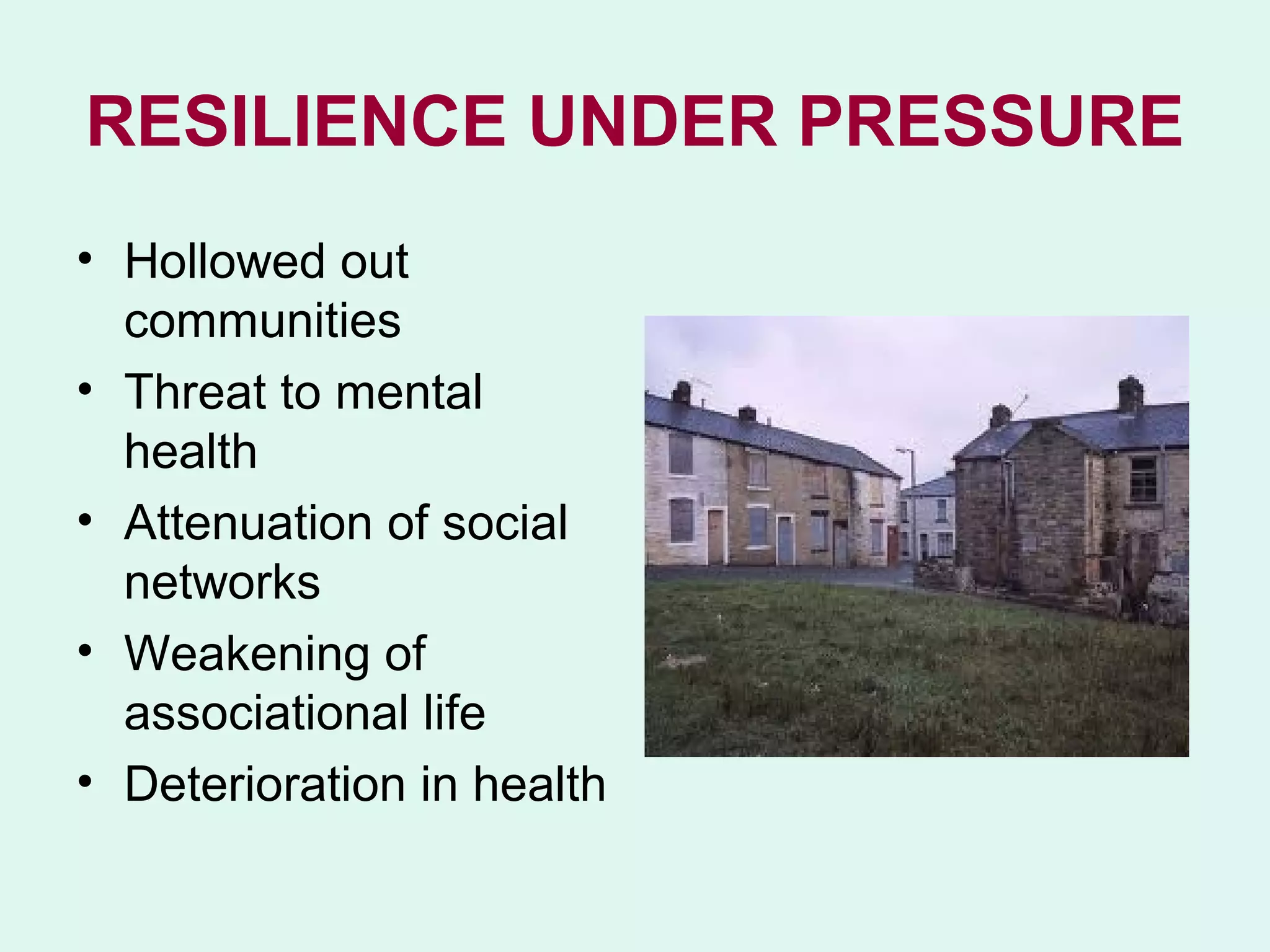 RESILIENCE UNDER PRESSURE
• Hollowed out
  communities
• Threat to mental
  health
• Attenuation of social
  networks
• Weakening of
  associational life
• Deterioration in health
 