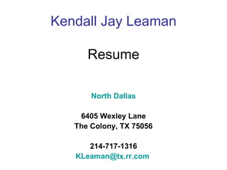 Kendall Jay Leaman Resume North Dallas 6405 Wexley Lane The Colony, TX 75056 214-717-1316 [email_address]   