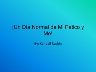 ¡Un Día Normal de Mi Patico y Me! By: Kendall Ruskin 