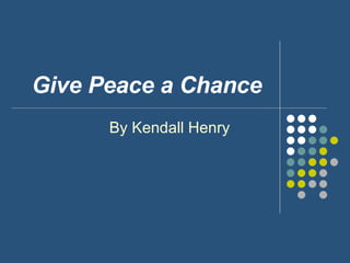Give   Peace a Chance   By Kendall Henry 