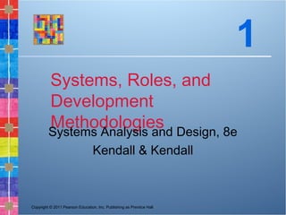 Copyright © 2011 Pearson Education, Inc. Publishing as Prentice Hall
Systems, Roles, and
Development
MethodologiesSystems Analysis and Design, 8e
Kendall & Kendall
1
 