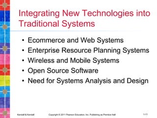 Kendall & Kendall Copyright © 2011 Pearson Education, Inc. Publishing as Prentice Hall 1-11
Integrating New Technologies into
Traditional Systems
• Ecommerce and Web Systems
• Enterprise Resource Planning Systems
• Wireless and Mobile Systems
• Open Source Software
• Need for Systems Analysis and Design
 