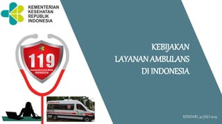 Direktur Pelayanan Kesehatan Rujukan
KEBIJAKAN
LAYANAN AMBULANS
DI INDONESIA
KENDARI, 30 JULI 2019
 