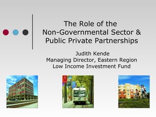 The Role of the  Non-Governmental Sector & Public Private Partnerships Judith Kende Managing Director, Eastern Region Low Income Investment Fund 