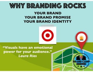 Why Branding rocks
YOUR BRAND
YOUR BRAND PROMISE
YOUR BRAND IDENTITY
“Visuals have an emotional
power for your audience.”
Laura Ries
 