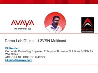 Demo Lab Guide – L2VSN Multicast
Eli Kendel
Corporate Consulting Engineer, Enterprise Business Solutions & SDN Fx
WW Sales
ACE-Fx # 18 , CCIE-DC # 48279
Ekendel@avaya.com
 