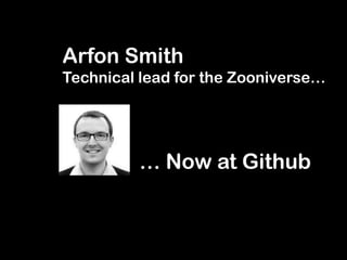 Arfon Smith
Technical lead for the Zooniverse…
… Now at Github