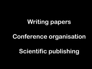 Writing papers
Conference organisation
Scientific publishing
