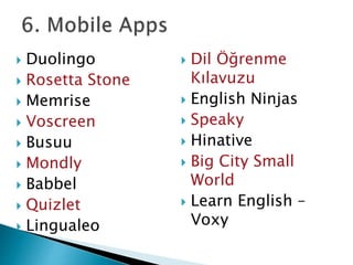  Duolingo
 Rosetta Stone
 Memrise
 Voscreen
 Busuu
 Mondly
 Babbel
 Quizlet
 Lingualeo
 Dil Öğrenme
Kılavuzu
 English Ninjas
 Speaky
 Hinative
 Big City Small
World
 Learn English –
Voxy
 