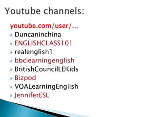 youtube.com/user/…
 Duncaninchina
 ENGLISHCLASS101
 realenglish1
 bbclearningenglish
 BritishCouncilLEKids
 Bizpod
 VOALearningEnglish
 JenniferESL
 