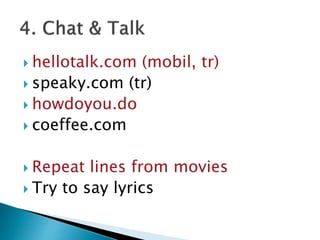  hellotalk.com (mobil, tr)
 speaky.com (tr)
 howdoyou.do
 coeffee.com
 Repeat lines from movies
 Try to say lyrics
 