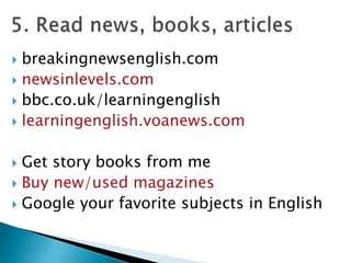  breakingnewsenglish.com
 newsinlevels.com
 bbc.co.uk/learningenglish
 learningenglish.voanews.com
 Get story books from me
 Buy new/used magazines
 Google your favorite subjects in English
 