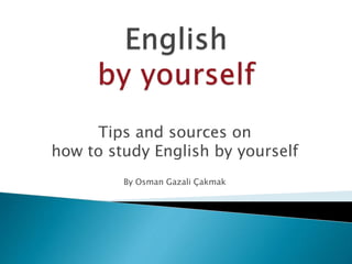 Tips and sources on
how to study English by yourself
By Osman Gazali Çakmak
 