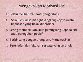 MengekalkanMotivasiDiri1.   Selalumelihatmatlamat yang ditulis.2.	Selaluvisualisasikan (bayangkan) kejayaanataukepuasan yang bakaldiperolehi3.  Seringmemberikata-kataperangsangkepadadiriataupeneguhanpositif4.  Berbincangdenganorang lain. Mintanasihat5.  Berehatlahdanlakukansesuatu yang seronok. August 17, 201118KURSUS BUDAYA KORPORAT 2011