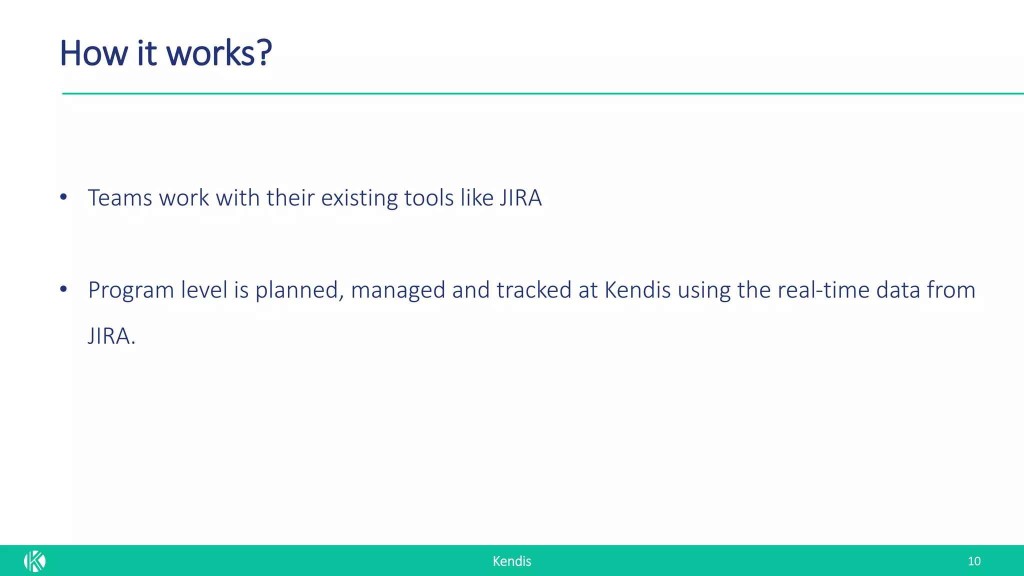 Kendis
How it works?
10
• Teams work with their existing tools like JIRA
• Program level is planned, managed and tracked at Kendis using the real-time data from
JIRA.
 