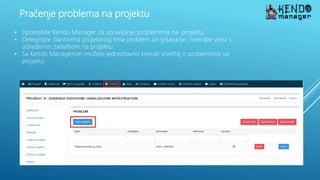 Praćenje problema na projektu
• Upotrebite Kendo Manager za upravljanje problemima na projektu
• Delegirajte članovima projektnog tima problem za rješavanje i kreirajte vezu s
određenim zadatkom na projektu.
• Sa Kendo Managerom možete jednostavno kreirati izveštaj o problemima na
projektu.
 