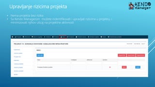 Upravljanje rizicima projekta
• Nema projekta bez rizika
• Sa Kendo Managerom možete indentifikovati i upravljati rizicima u projektu, i
minimizovati njihov uticaj na projektne aktivnosti
 