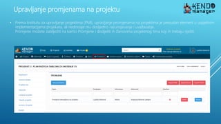 Upravljanje promjenama na projektu
• Prema Institutu za upravljanje projektima (PMI), upravljanje promjenama na projektima je presudan element u uspješnim
implementacijama projekata, ali nedostaje mu dosljedno razumijevanje i uvažavanje.
Promjene možete zabilježiti na kartici Promjene i dodijeliti ih članovima projektnog tima koji ih trebaju riješiti.
 