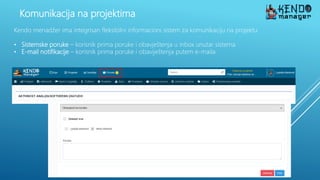 Komunikacija na projektima
Kendo menadžer ima integrisan fleksibilni informacioni sistem za komunikaciju na projektu
• Sistemske poruke – korisnik prima poruke i obavještenja u inbox unutar sistema
• E-mail notifikacije – korisnik prima poruke i obaviještenja putem e-maila
 