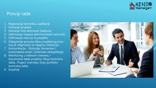 Princip rada
1. Registracija korisnika u aplikaciji
2. Kreiranje projekta
3. Kreiranje liste aktivnosti (taskova)
4. Definisanje trajanja aktivnsoti(start and end)
5. Definisanje resursa na projektu
6. Delegiranje procesa članu projektnog tima
koji je odgovaran za njegovu realizaciju
7. Komunikacija - Diskusija, Komentari i
Automatska email i sistemska obavještenja
8. Monitoring u relanom vremenu –
Koontrolne table projekta, Moja kontrolna
tabla , Project overview, Dojo portfolio
kontrolna tabla
9. Izvještaji
 