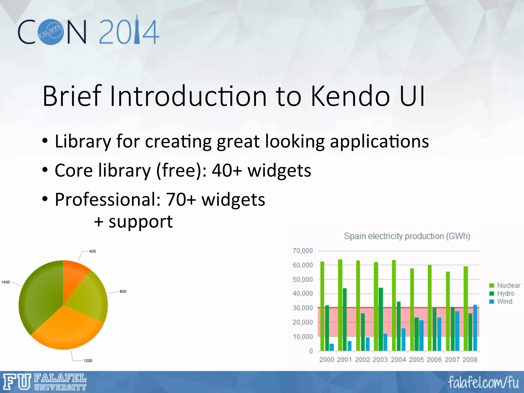 Brief Introduc;on to Kendo UI 
• Library 
for 
creaFng 
great 
looking 
applicaFons 
• Core 
library 
(free): 
40+ 
widgets 
• Professional: 
70+ 
widgets 
+ 
support 
 