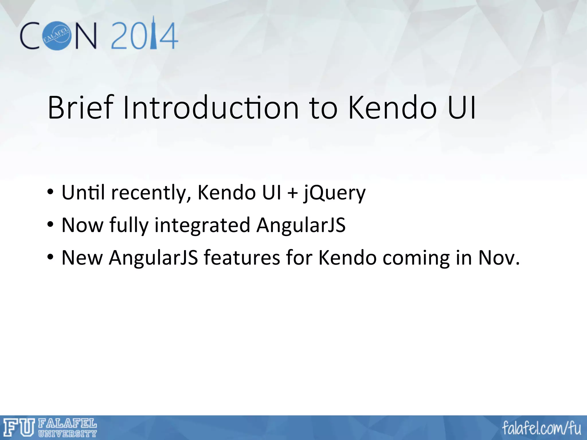 Brief Introduc;on to Kendo UI 
• UnFl 
recently, 
Kendo 
UI 
+ 
jQuery 
• Now 
fully 
integrated 
AngularJS 
• New 
AngularJS 
features 
for 
Kendo 
coming 
in 
Nov. 
 