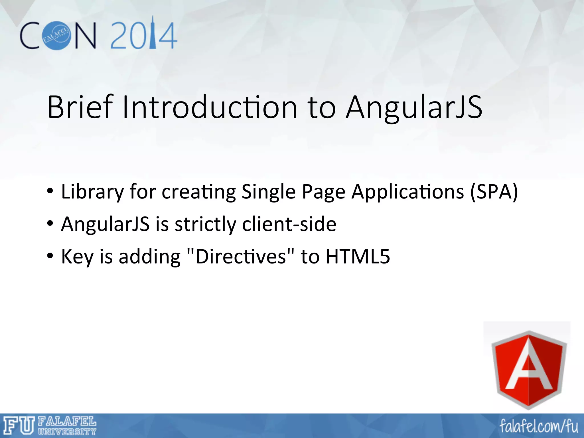 Brief Introduc;on to AngularJS 
• Library 
for 
creaFng 
Single 
Page 
ApplicaFons 
(SPA) 
• AngularJS 
is 
strictly 
client-­‐side 
• Key 
is 
adding 
"DirecFves" 
to 
HTML5 
 