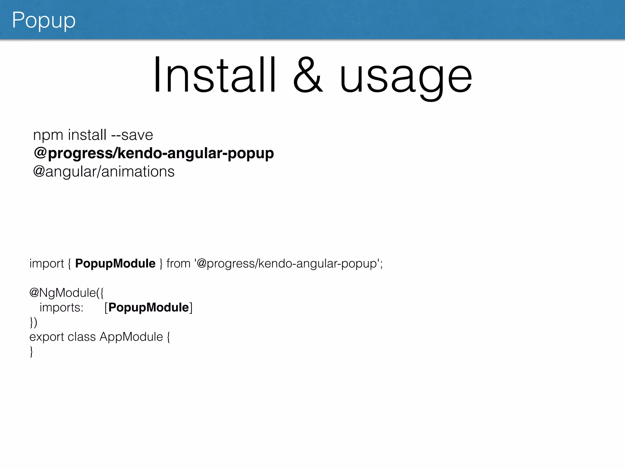 Install & usage
Popup
npm install --save
@progress/kendo-angular-popup
@angular/animations
import { PopupModule } from '@progress/kendo-angular-popup';
@NgModule({
imports: [PopupModule]
})
export class AppModule {
}
 