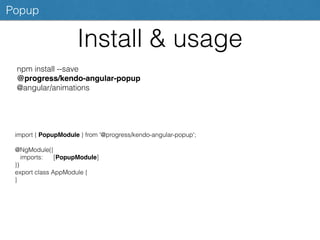 Install & usage
Popup
npm install --save
@progress/kendo-angular-popup
@angular/animations
import { PopupModule } from '@progress/kendo-angular-popup';
@NgModule({
imports: [PopupModule]
})
export class AppModule {
}
 