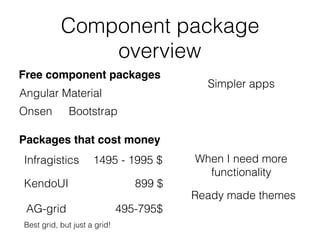 Component package
overview
Free component packages
Onsen
Angular Material
Bootstrap
Simpler apps
Packages that cost money
Infragistics
KendoUI
AG-grid
When I need more
functionality
Ready made themes
1495 - 1995 $
899 $
495-795$
Best grid, but just a grid!
 