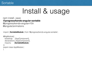 Install & usage
Sortable
npm install --save
@progress/kendo-angular-sortable
@progress/kendo-angular-l10n
@angular/animations
import { SortableModule } from '@progress/kendo-angular-sortable';
@NgModule({
bootstrap: [AppComponent],
declarations: [AppComponent],
imports: [SortableModule]
})
export class AppModule {
}
 