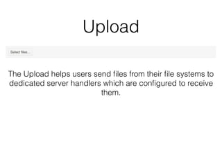 Upload
The Upload helps users send ﬁles from their ﬁle systems to
dedicated server handlers which are conﬁgured to receive
them.
 