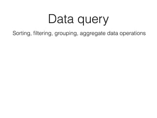 Data query
Sorting, ﬁltering, grouping, aggregate data operations
 